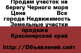 Продам участок на берегу Черного моря › Цена ­ 4 300 000 - Все города Недвижимость » Земельные участки продажа   . Красноярский край